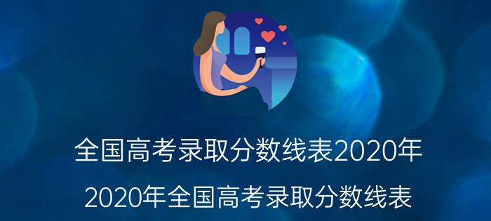 全国高考录取分数线表2020年 2020年全国高考录取分数线表